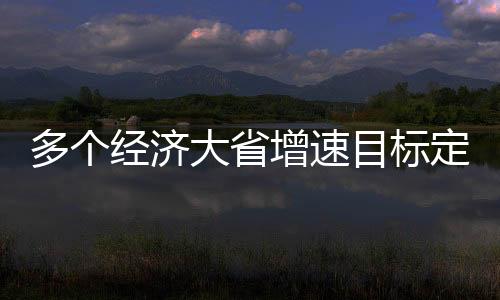 多個(gè)經(jīng)濟(jì)大省增速目標(biāo)定為5.5%左右，區(qū)域經(jīng)濟(jì)發(fā)展新動(dòng)向解析