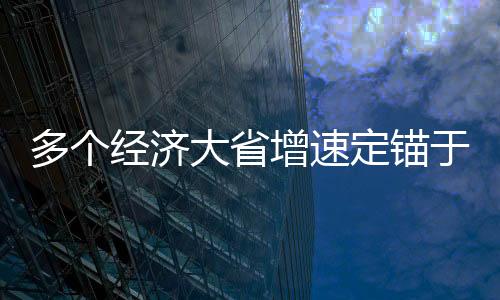 多個經(jīng)濟大省增速定錨于百分之五點五左右的動態(tài)解析及觀察