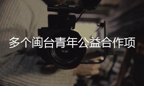 多個(gè)閩臺(tái)青年公益合作項(xiàng)目在福建平潭簽約