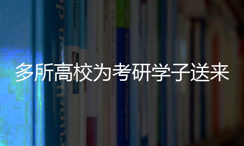 多所高校為考研學(xué)子送來溫暖的上岸祝?！?jiǎng)?lì)志鼓舞，共筑未來夢想