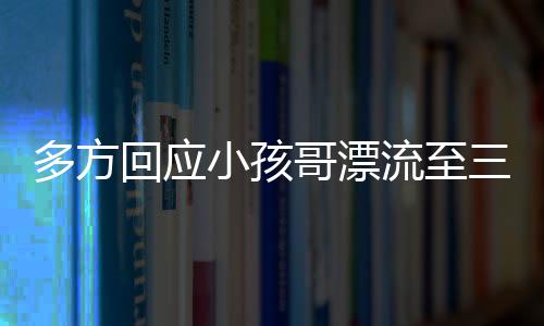 多方回應(yīng)小孩哥漂流至三亞是否為擺拍事件