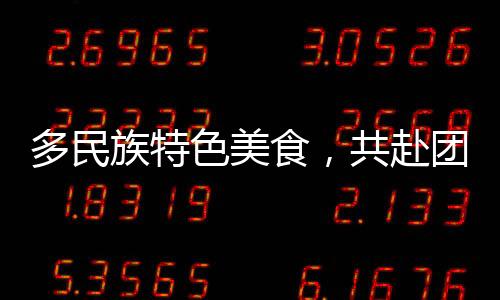 多民族特色美食，共赴團圓之約