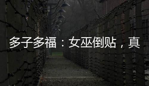 多子多福：女巫倒貼，真受不了