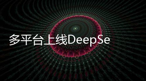 多平臺上線DeepSeek大模型，引領(lǐng)人工智能新紀元