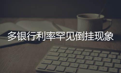 多銀行利率罕見倒掛現(xiàn)象解讀