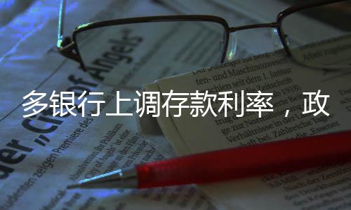 多銀行上調(diào)存款利率，政策影響與市場反應