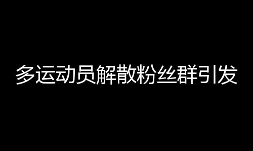 多運(yùn)動(dòng)員解散粉絲群引發(fā)的思考