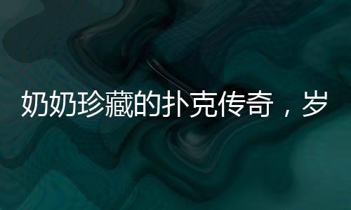 奶奶珍藏的撲克傳奇，歲月留痕的老舊撲克牌