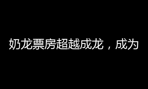 奶龍票房超越成龍，成為新一代影壇巨星