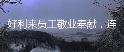 好利來員工敬業(yè)奉獻，連續(xù)工作29小時獲表彰