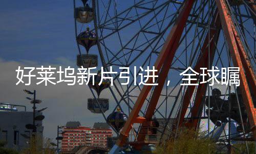 好萊塢新片引進(jìn)，全球矚目下的電影盛宴