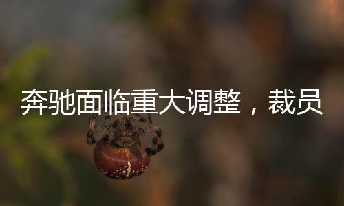 奔馳面臨重大調(diào)整，裁員15%并賠償N+9，企業(yè)未來走向引人關(guān)注