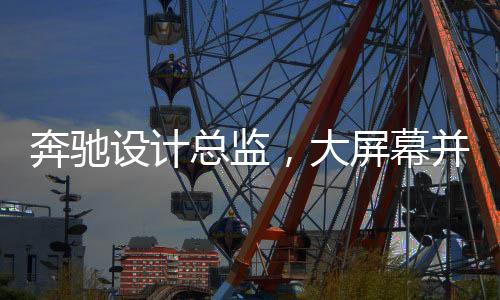 奔馳設(shè)計總監(jiān)，大屏幕并非豪華象征