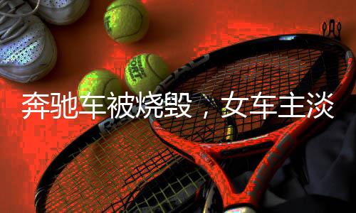 奔馳車被燒毀，女車主淡定比耶拍照——一場意外引發(fā)深思