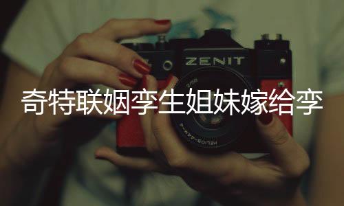 奇特聯(lián)姻孿生姐妹嫁給孿生兄弟——緣分不可思議