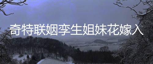 奇特聯(lián)姻孿生姐妹花嫁入孿生兄弟家庭，締造傳奇姻緣