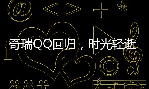 奇瑞QQ回歸，時(shí)光輕逝，傳奇再現(xiàn)