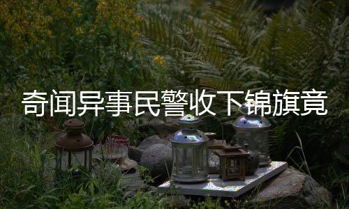 奇聞異事民警收下錦旗竟贈予手銬，背后故事引人深思
