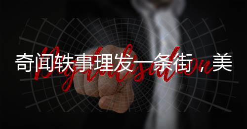 奇聞?shì)W事理發(fā)一條街，美發(fā)只需六元，締造實(shí)惠與時(shí)尚的熱土