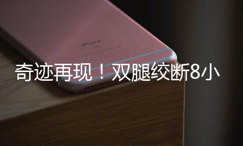 奇跡再現(xiàn)！雙腿絞斷8小時(shí)內(nèi)成功接回，重燃生命之光