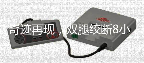 奇跡再現(xiàn)，雙腿絞斷8小時內(nèi)成功接回