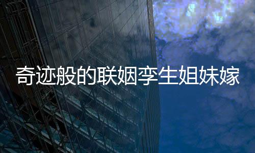 奇跡般的聯(lián)姻孿生姐妹嫁孿生兄弟，一場(chǎng)命中注定的緣分