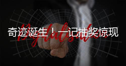奇跡誕生！一記抽獎(jiǎng)驚現(xiàn)財(cái)富神話，小投入創(chuàng)造巨大回報(bào)！