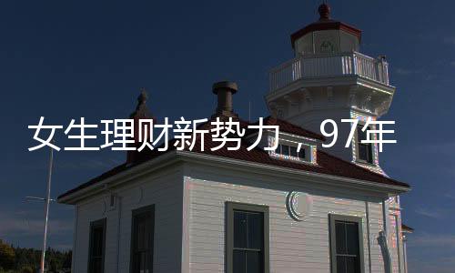 女生理財(cái)新勢(shì)力，97年攢金達(dá)77萬(wàn)，逆襲增長(zhǎng)再添十一萬(wàn)鋒芒閃耀財(cái)富盛宴