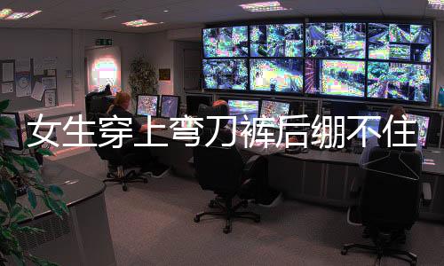 女生穿上彎刀褲后繃不住了——時(shí)尚新寵的魅力與挑戰(zhàn)
