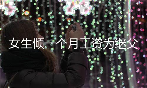 女生傾一個月工資為繼父贈禮物的深厚感情與真摯謝意