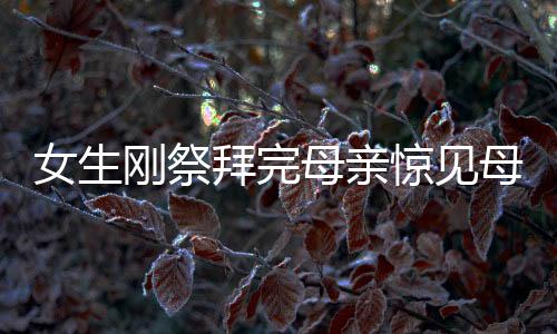 女生剛祭拜完母親驚見母親前夫現(xiàn)身，情緒波動(dòng)引人深思