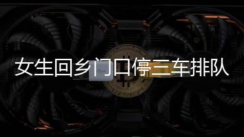 女生回鄉(xiāng)門口停三車排隊(duì)相親，現(xiàn)代相親現(xiàn)象的深度觀察