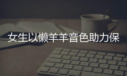 女生以懶羊羊音色助力保安大叔錄音，溫情傳遞社區(qū)正能量