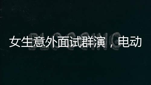 女生意外面試群演，電動(dòng)車技能成為錄取亮點(diǎn)