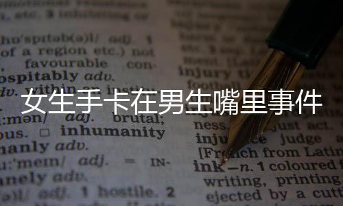 女生手卡在男生嘴里事件引發(fā)關(guān)注與反思
