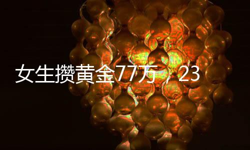 女生攢黃金77萬(wàn)，23天增值11萬(wàn)，揭秘黃金投資的魅力
