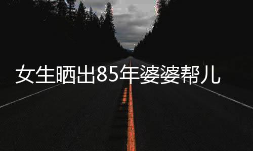 女生曬出85年婆婆幫兒媳帶孩子的溫馨畫面，跨越世代的親情與互助