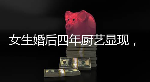 女生婚后四年廚藝顯現(xiàn)，造就幸福生活之溫馨港灣