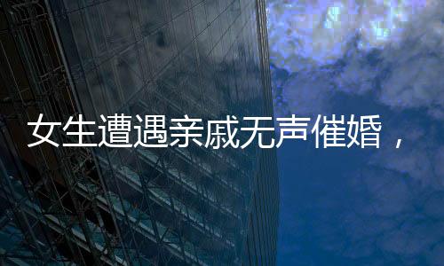 女生遭遇親戚無聲催婚，一場無聲的婚戀攻防戰(zhàn)