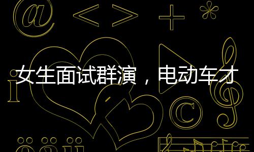 女生面試群演，電動車才藝展現(xiàn)獲錄取