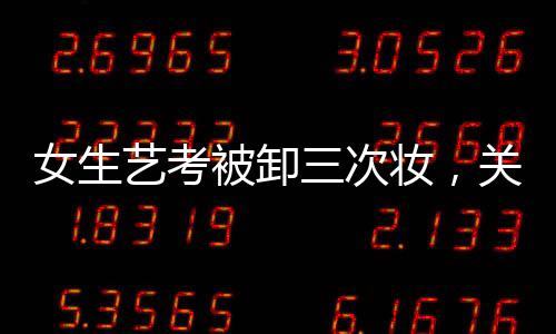 女生藝考被卸三次妝，關(guān)于美麗背后的故事