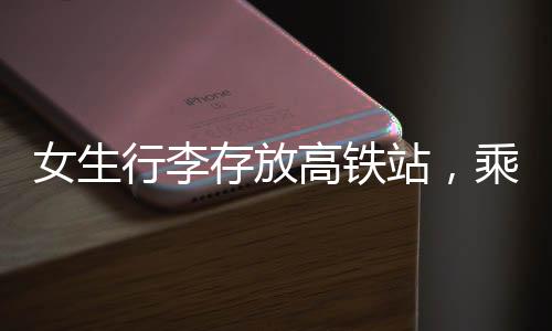 女生行李存放高鐵站，乘客輪番守護溫暖瞬間