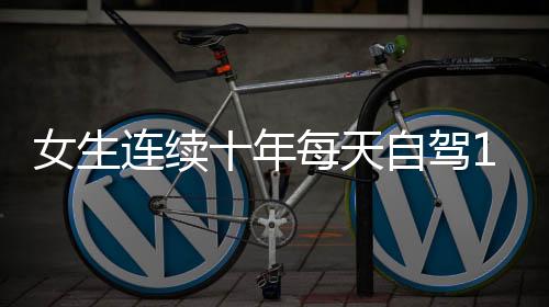 女生連續(xù)十年每天自駕110公里上班，一份堅(jiān)持與毅力背后的故事