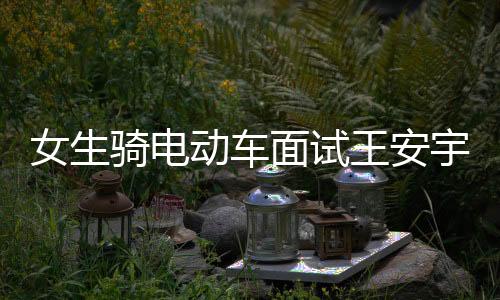 女生騎電動(dòng)車(chē)面試王安宇新劇意外獲聘，職場(chǎng)中的意外驚喜