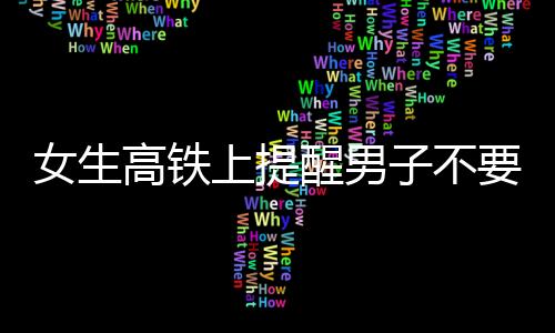 女生高鐵上提醒男子不要脫鞋遭暴力對(duì)待事件調(diào)查