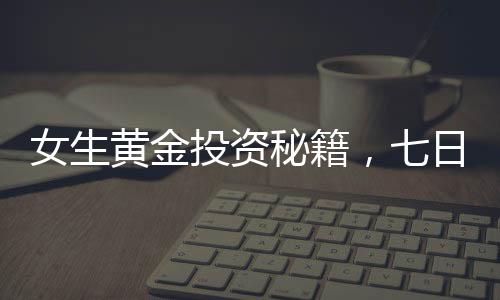 女生黃金投資秘籍，七日暴增十萬，77萬黃金資產(chǎn)如何在短短23天增值十一萬？揭秘財(cái)富增長的奧秘！
