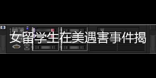 女留學(xué)生在美遇害事件揭秘，知情者透露細(xì)節(jié)