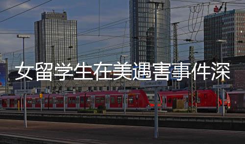 女留學(xué)生在美遇害事件深度調(diào)查，知情者透露細(xì)節(jié)