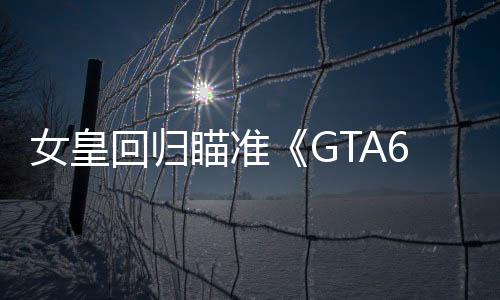 女皇回歸瞄準(zhǔn)《GTA6》：若他人破解失敗，我會出手！