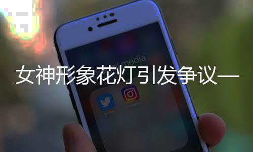 女神形象花燈引發(fā)爭議——社會熱議背后的文化探討